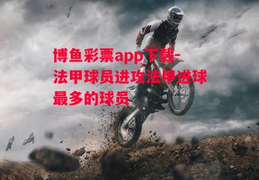 博鱼彩票app下载-法甲球员进攻法甲进球最多的球员