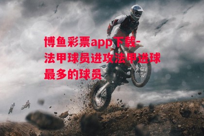 博鱼彩票app下载-法甲球员进攻法甲进球最多的球员