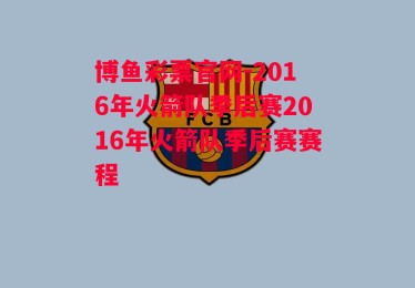 博鱼彩票官网-2016年火箭队季后赛2016年火箭队季后赛赛程