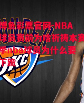 博鱼彩票官网-NBA球员赛前为啥祈祷本赛季nba球员为什么要下跪