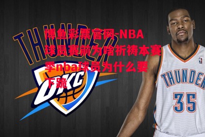 博鱼彩票官网-NBA球员赛前为啥祈祷本赛季nba球员为什么要下跪