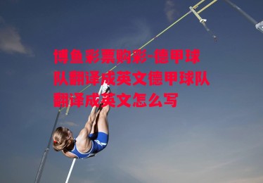 博鱼彩票购彩-德甲球队翻译成英文德甲球队翻译成英文怎么写