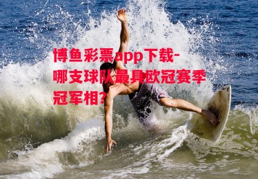 博鱼彩票app下载-哪支球队最具欧冠赛季冠军相？