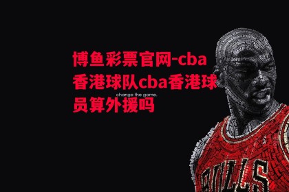 博鱼彩票官网-cba香港球队cba香港球员算外援吗