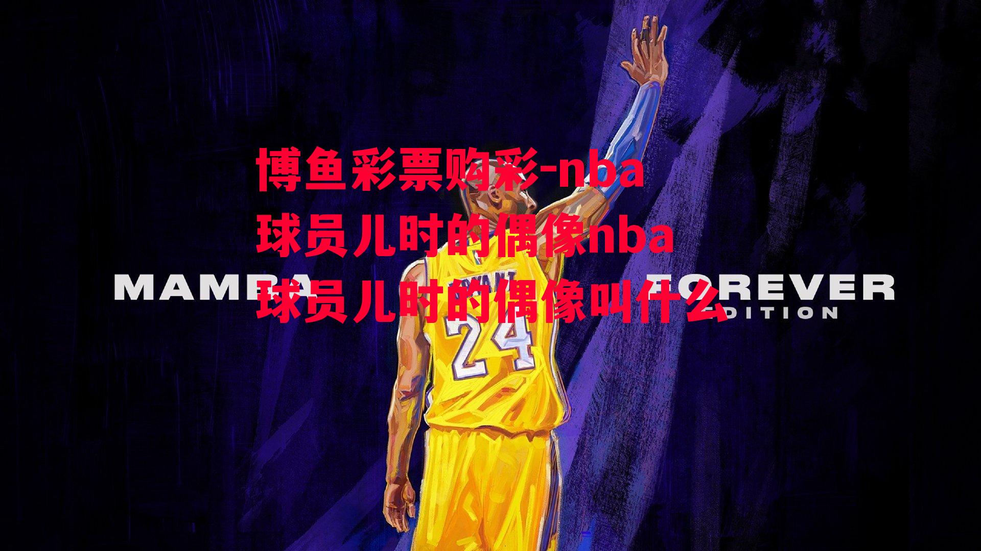 nba球员儿时的偶像nba球员儿时的偶像叫什么